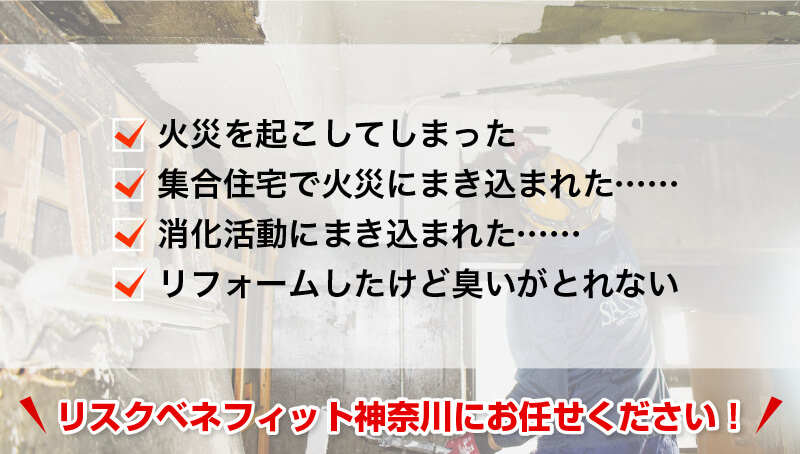 火災を起こしてしまった、集合住宅で火災にまき込まれた……、消火活動にまき込まれた……、リフォームしたけど臭いがとれない。リスクベネフィット神奈川にお任せください！